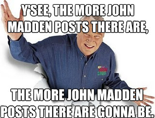 Y'see, the more john madden posts there are, The more john madden posts there are gonna be.  Obvious John Madden