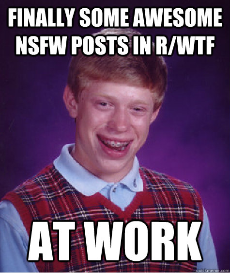 Finally some awesome nsfw posts in r/wtf at work - Finally some awesome nsfw posts in r/wtf at work  Bad Luck Brian