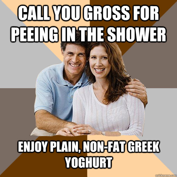 Call you gross for peeing in the shower Enjoy plain, non-fat Greek yoghurt  Scumbag Parents