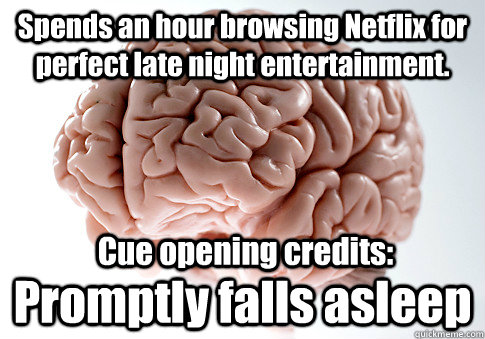 Spends an hour browsing Netflix for perfect late night entertainment. Promptly falls asleep Cue opening credits: - Spends an hour browsing Netflix for perfect late night entertainment. Promptly falls asleep Cue opening credits:  Scumbag Brain