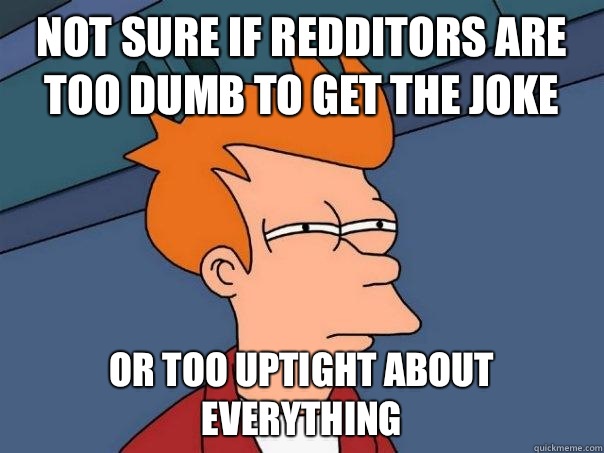 Not sure if redditors are too dumb to get the joke Or too uptight about everything  Futurama Fry