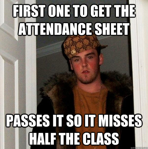 first one to get the attendance sheet passes it so it misses half the class - first one to get the attendance sheet passes it so it misses half the class  Scumbag Steve