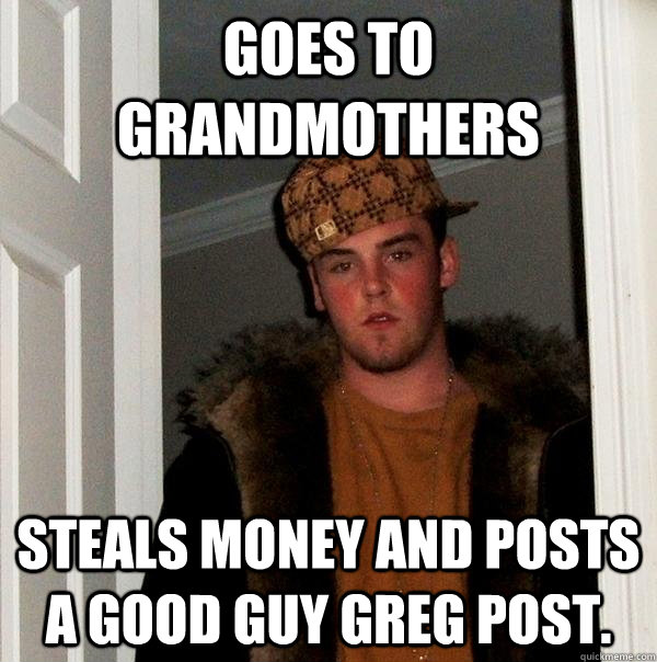 Goes to grandmothers Steals money and posts a good guy greg post.  Scumbag Steve