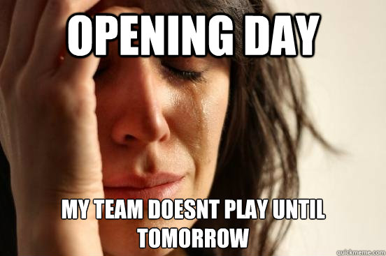 opening day my team doesnt play until tomorrow - opening day my team doesnt play until tomorrow  First World Problems