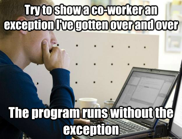 Try to show a co-worker an exception I've gotten over and over The program runs without the exception - Try to show a co-worker an exception I've gotten over and over The program runs without the exception  Programmer