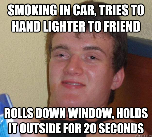 smoking in car, tries to hand lighter to friend rolls down window, holds it outside for 20 seconds  10 Guy