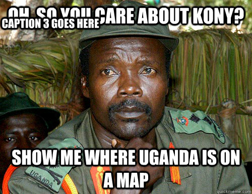 Oh, so you care about kony? Show me where Uganda is on a map Caption 3 goes here  Kony