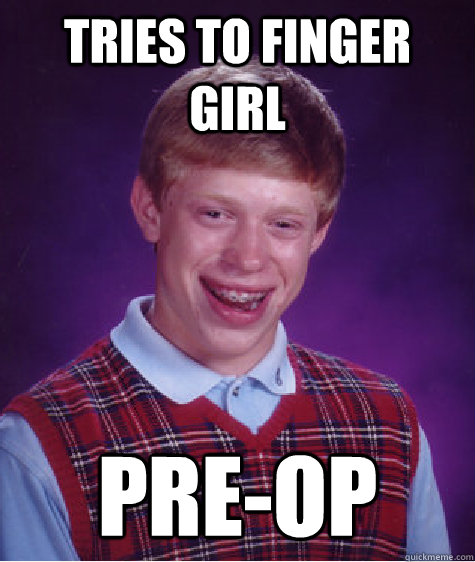 Tries to finger girl Pre-op  Bad Luck Brian