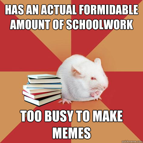 Has an actual formidable amount of schoolwork too busy to make memes - Has an actual formidable amount of schoolwork too busy to make memes  Science Major Mouse