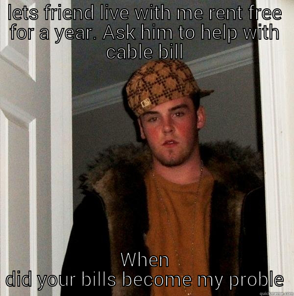 LETS FRIEND LIVE WITH ME RENT FREE FOR A YEAR. ASK HIM TO HELP WITH CABLE BILL WHEN DID YOUR BILLS BECOME MY PROBLEM Scumbag Steve