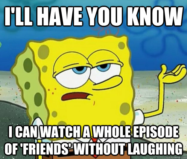 I'll have you know I can watch a whole episode of 'friends' without laughing - I'll have you know I can watch a whole episode of 'friends' without laughing  Tough Spongebob