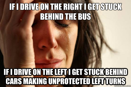 If i drive on the right i get stuck behind the bus if i drive on the left i get stuck behind cars making unprotected left turns  First World Problems