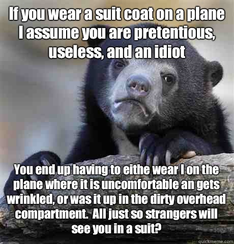 If you wear a suit coat on a plane I assume you are pretentious, useless, and an idiot You end up having to eithe wear I on the plane where it is uncomfortable an gets wrinkled, or was it up in the dirty overhead compartment.  All just so strangers will s  Confession Bear