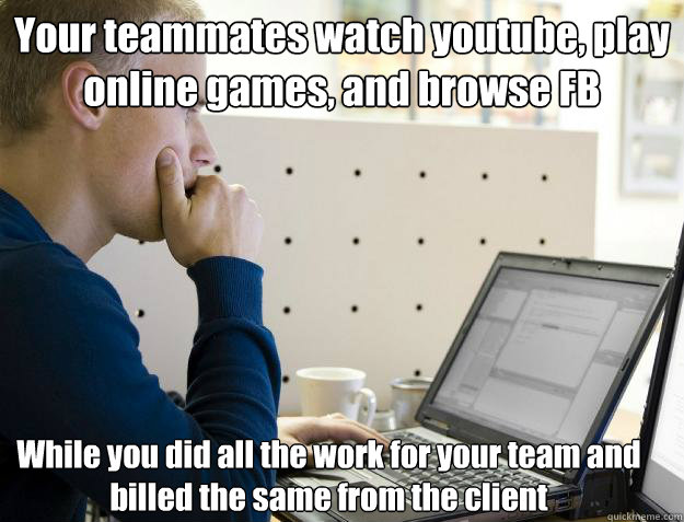 Your teammates watch youtube, play online games, and browse FB While you did all the work for your team and billed the same from the client  Programmer