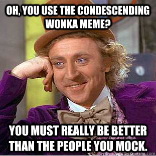 Oh, you use the condescending Wonka meme? You must really be better than the people you mock.  Condescending Wonka