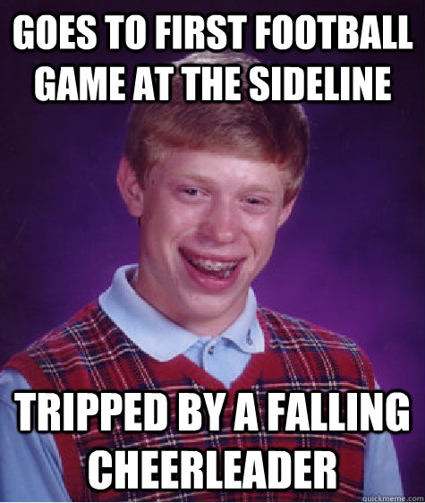 goes to first football game at the sideline tripped by a falling cheerleader  Bad Luck Brian