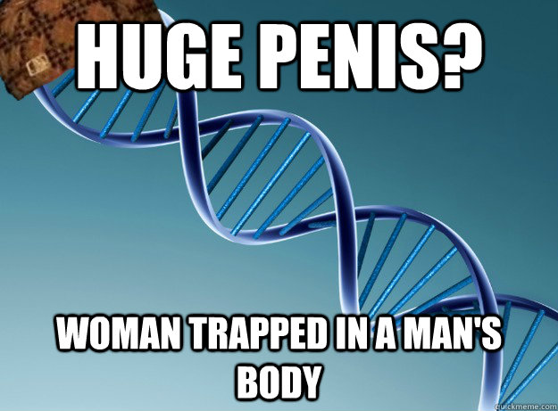 Huge penis? Woman trapped in a man's body  Scumbag Genetics