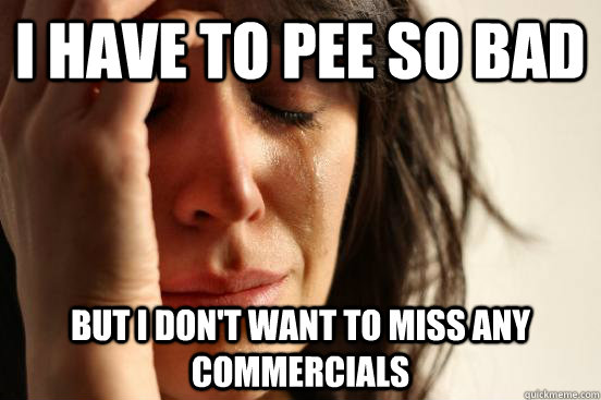 I have to pee so bad But I don't want to miss any commercials  - I have to pee so bad But I don't want to miss any commercials   First World Problems