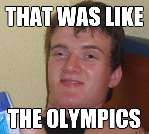 That was like the olympics  10 Guy