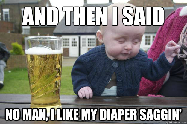 And then I said no man, I like my diaper saggin' - And then I said no man, I like my diaper saggin'  drunk baby