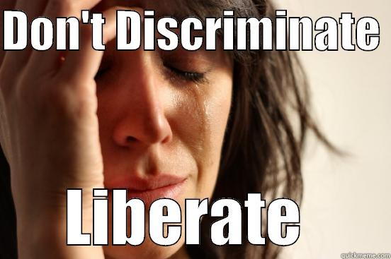 DON'T DISCRIMINATE  LIBERATE  First World Problems