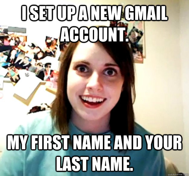 I set up a new Gmail account. My first name and your last name. - I set up a new Gmail account. My first name and your last name.  Overly Attached Girlfriend