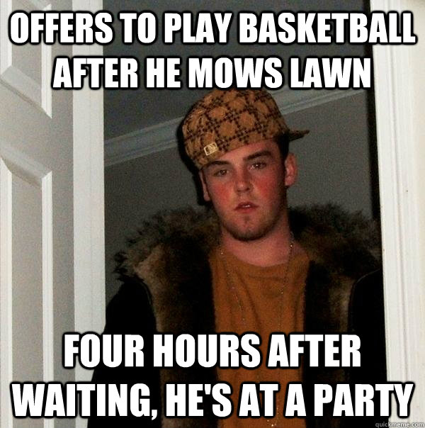 Offers to play Basketball after he mows lawn Four hours after waiting, he's at a party  Scumbag Steve