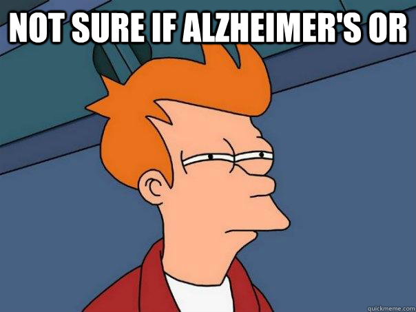 Not sure if alzheimer's or   Futurama Fry