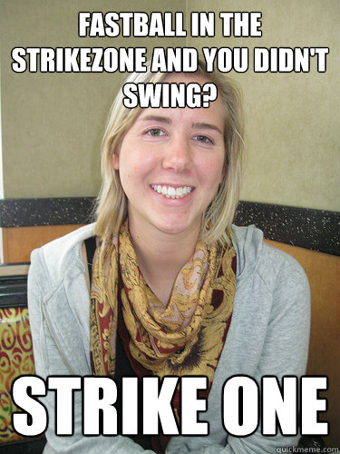 Fastball in the strikezone and you didn't swing? STRIKE ONE - Fastball in the strikezone and you didn't swing? STRIKE ONE  ALYSSA BEREZNAK