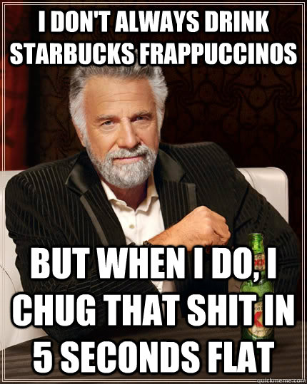 I don't always drink starbucks frappuccinos  but when I do, I chug that shit in 5 seconds flat  The Most Interesting Man In The World