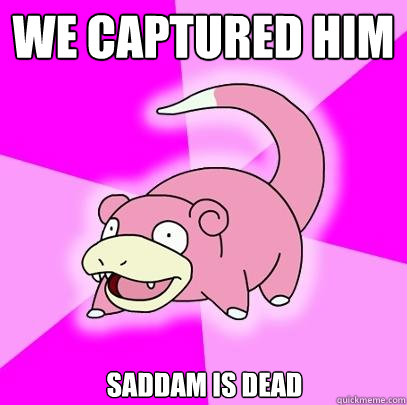 We captured him Saddam is dead  Slowpoke