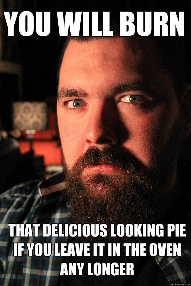 You will burn That delicious looking pie if you leave it in the oven any longer  Dating Site Murderer