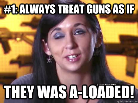 #1: always treat guns as if  they was a-loaded!  