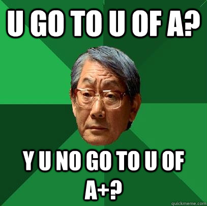 U go to u of a? Y u no go to u of a+?  High Expectations Asian Father