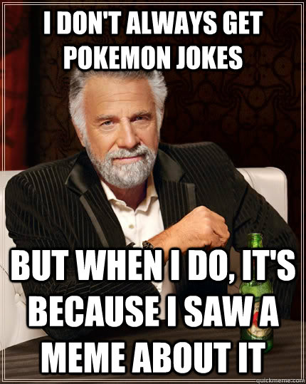 I don't always get pokemon jokes but when i do, it's because I saw a meme about it   The Most Interesting Man In The World