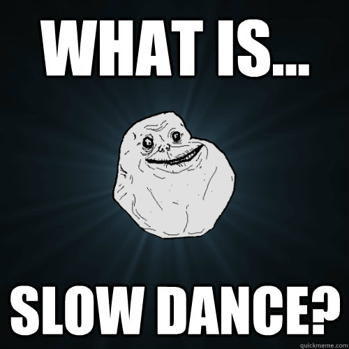 What is... Slow Dance?  Forever Alone