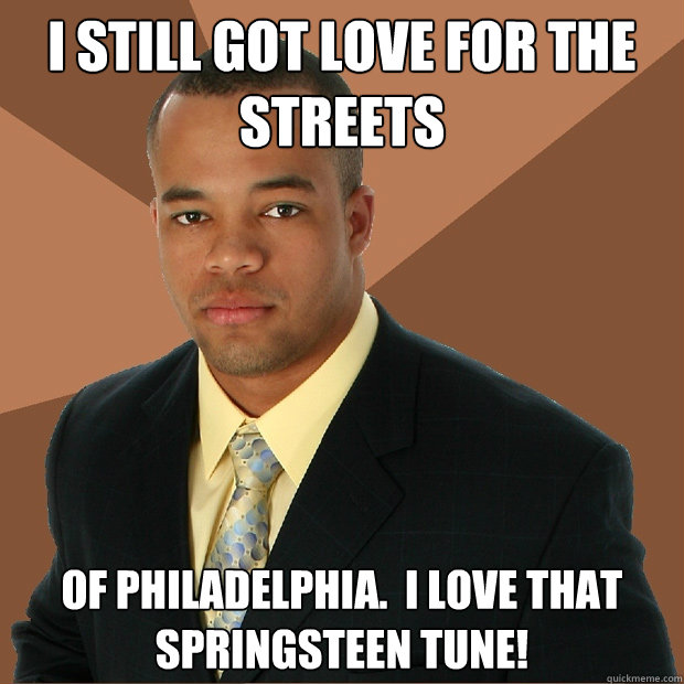 I STILL Got love for the streets of philadelphia.  i love that springsteen tune!  Successful Black Man