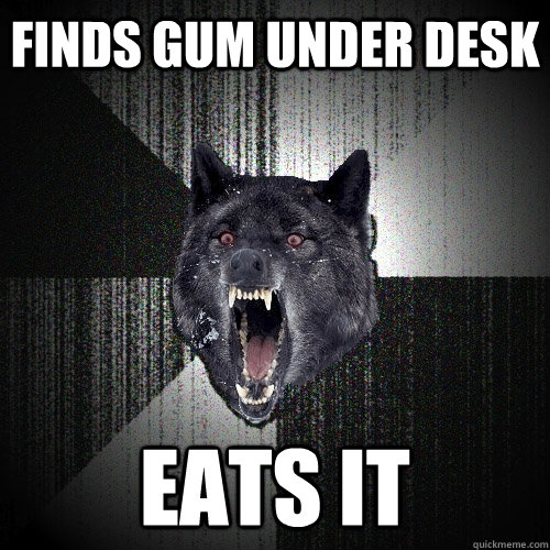 finds gum under desk eats it  Insanity Wolf