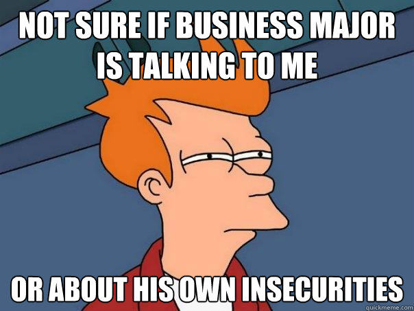 Not sure if Business Major is talking to me Or about his own insecurities - Not sure if Business Major is talking to me Or about his own insecurities  Futurama Fry