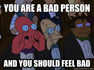 You are a bad person and you should feel bad  Bad Zoidberg