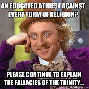 An educated athiest against EVERY form of religion? please continue to explain the fallacies of the trinity...  Condescending Wonka