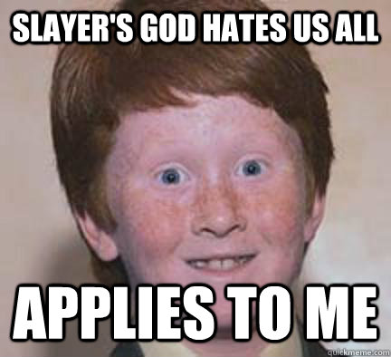 Slayer's God Hates Us All Applies to me  Over Confident Ginger