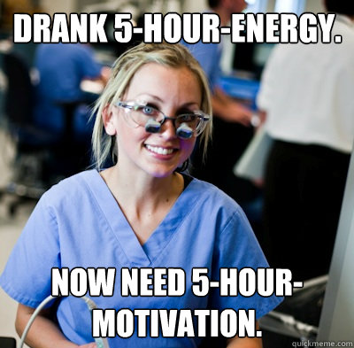 Drank 5-Hour-energy. Now need 5-hour-motivation. - Drank 5-Hour-energy. Now need 5-hour-motivation.  overworked dental student