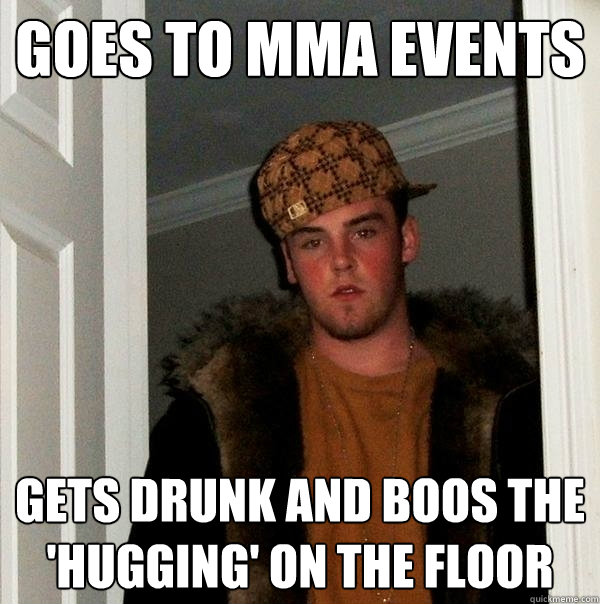 goes to mma events gets drunk and boos the 'hugging' on the floor  Scumbag Steve