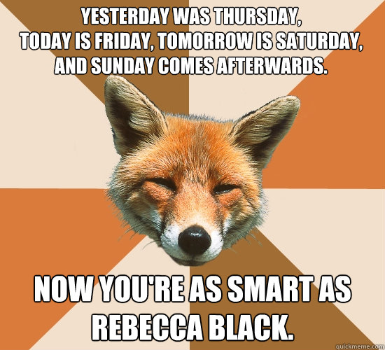 Yesterday was Thursday,
today is Friday, tomorrow is Saturday, and Sunday comes afterwards. Now you're as smart as Rebecca Black. - Yesterday was Thursday,
today is Friday, tomorrow is Saturday, and Sunday comes afterwards. Now you're as smart as Rebecca Black.  Condescending Fox