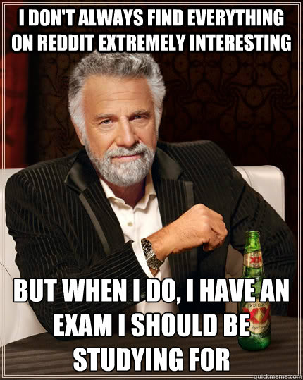 I don't always find everything on reddit extremely interesting but when I do, I have an exam I should be studying for  The Most Interesting Man In The World