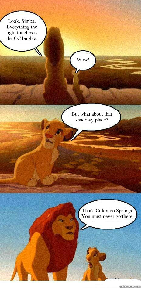 Look, Simba. Everything the light touches is the CC bubble. Wow! But what about that shadowy place? That's Colorado Springs. You must never go there, Simba - Look, Simba. Everything the light touches is the CC bubble. Wow! But what about that shadowy place? That's Colorado Springs. You must never go there, Simba  Simba Learns