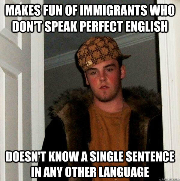 Makes fun of immigrants who don't speak perfect english doesn't know a single sentence in any other language  