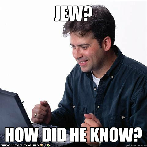 JEW? How did he know?  Net noob