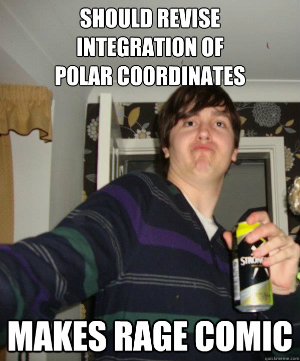 Should revise 
Integration of
polar coordinates Makes Rage comic  